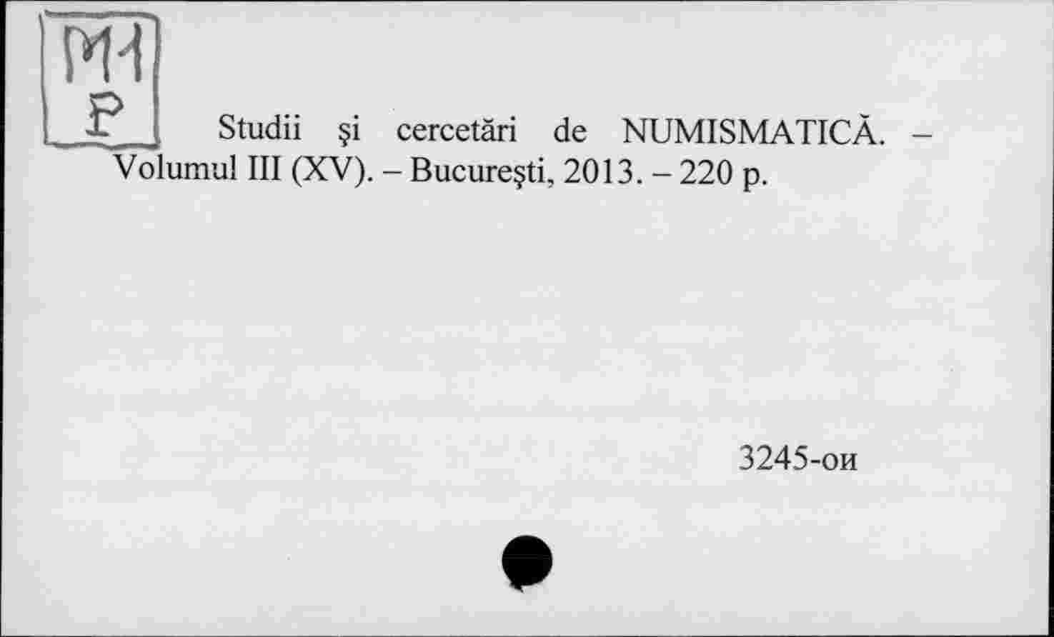 ﻿ж P
Studii
?i cercetäri de NUMISMATICÀ. -
Volumul III (XV). - Bucureçti, 2013. - 220 p.
3245-ои